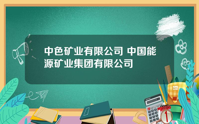 中色矿业有限公司 中国能源矿业集团有限公司